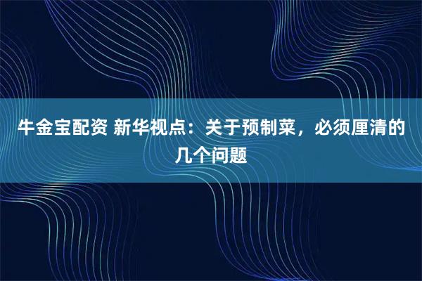 牛金宝配资 新华视点：关于预制菜，必须厘清的几个问题