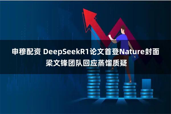申穆配资 DeepSeekR1论文首登Nature封面 梁文锋团队回应蒸馏质疑
