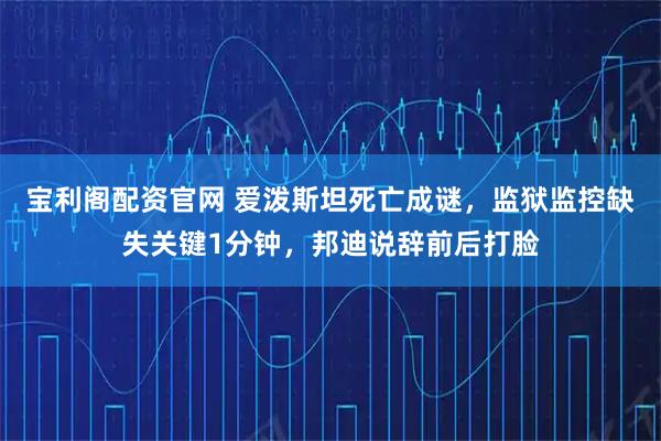 宝利阁配资官网 爱泼斯坦死亡成谜，监狱监控缺失关键1分钟，邦迪说辞前后打脸