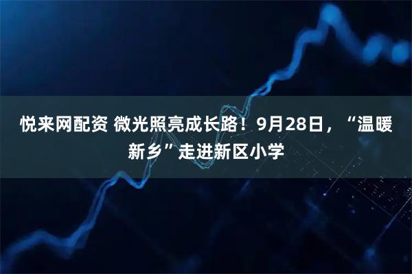 悦来网配资 微光照亮成长路！9月28日，“温暖新乡”走进新区小学