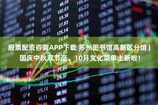 股票配资咨询APP下载 苏州图书馆高新区分馆 | 国庆中秋双节至，10月文化菜单上新啦！