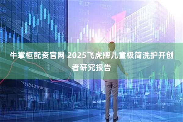 牛掌柜配资官网 2025飞虎牌儿童极简洗护开创者研究报告