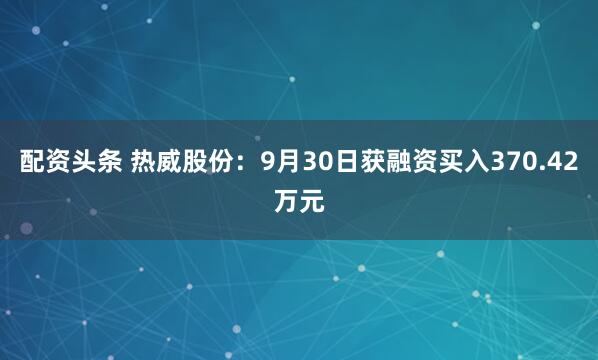 配资头条 热威股份：9月30日获融资买入370.42万元