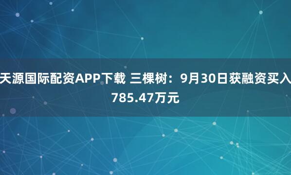 天源国际配资APP下载 三棵树：9月30日获融资买入785.47万元