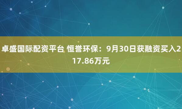卓盛国际配资平台 恒誉环保：9月30日获融资买入217.86万元