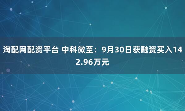 淘配网配资平台 中科微至：9月30日获融资买入142.96万元