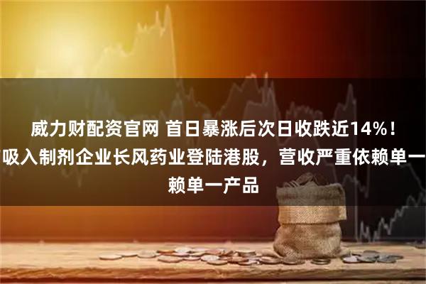 威力财配资官网 首日暴涨后次日收跌近14%！国产吸入制剂企业长风药业登陆港股，营收严重依赖单一产品