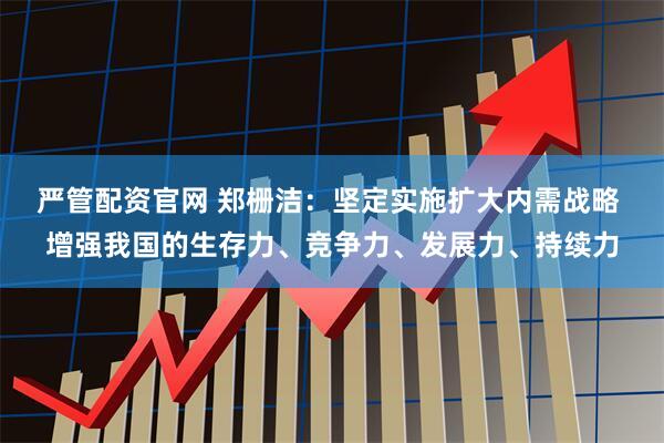 严管配资官网 郑栅洁：坚定实施扩大内需战略 增强我国的生存力、竞争力、发展力、持续力