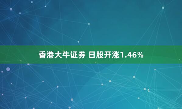 香港大牛证券 日股开涨1.46%