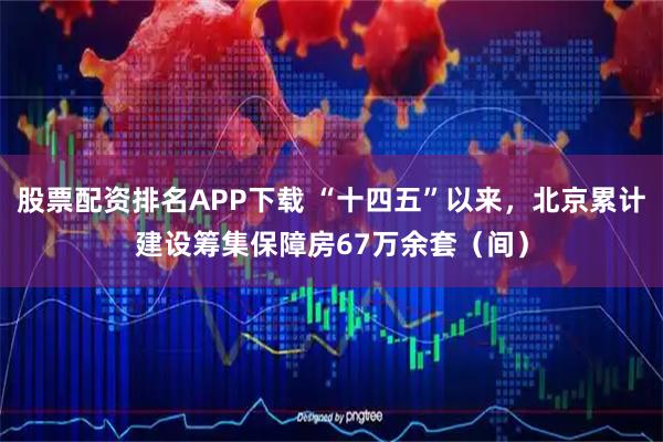 股票配资排名APP下载 “十四五”以来，北京累计建设筹集保障房67万余套（间）