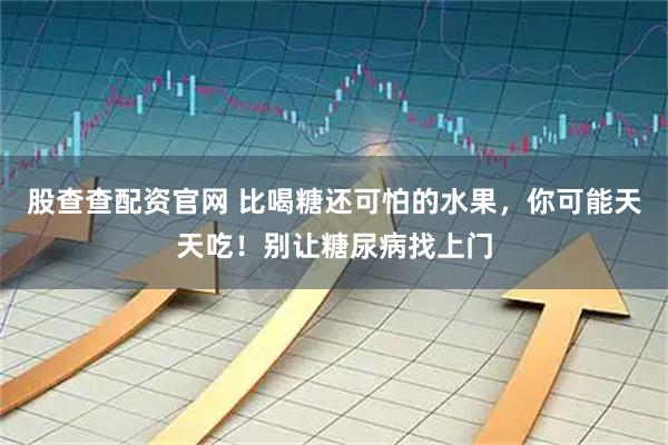 股查查配资官网 比喝糖还可怕的水果，你可能天天吃！别让糖尿病找上门