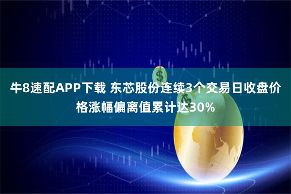 牛8速配APP下载 东芯股份连续3个交易日收盘价格涨幅偏离值累计达30%