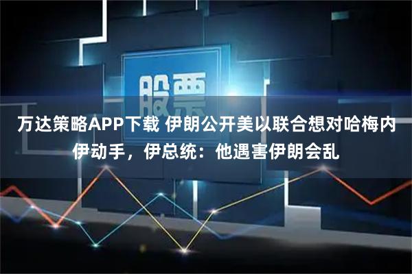 万达策略APP下载 伊朗公开美以联合想对哈梅内伊动手，伊总统：他遇害伊朗会乱