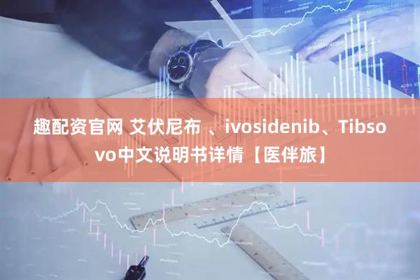 趣配资官网 艾伏尼布 、ivosidenib、Tibsovo中文说明书详情【医伴旅】