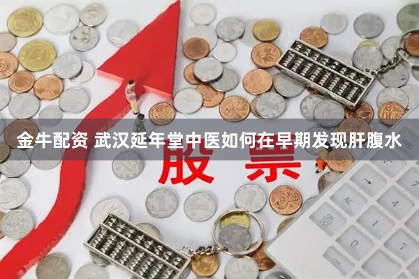 金牛配资 武汉延年堂中医如何在早期发现肝腹水