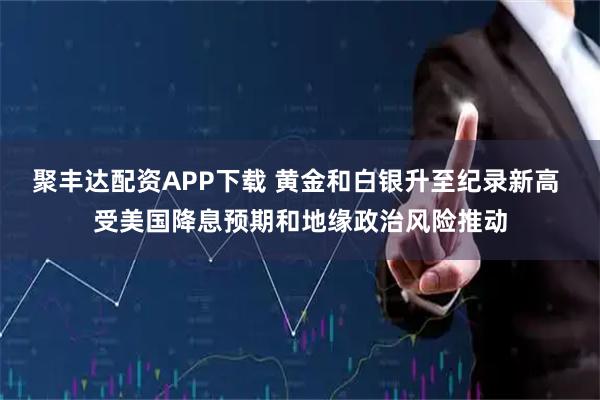 聚丰达配资APP下载 黄金和白银升至纪录新高 受美国降息预期和地缘政治风险推动