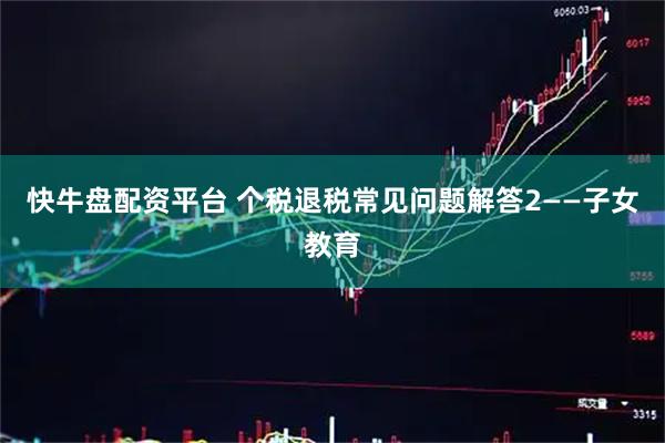 快牛盘配资平台 个税退税常见问题解答2——子女教育