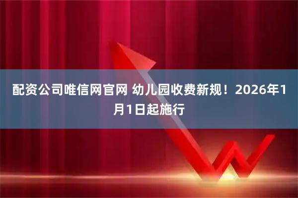 配资公司唯信网官网 幼儿园收费新规！2026年1月1日起施行