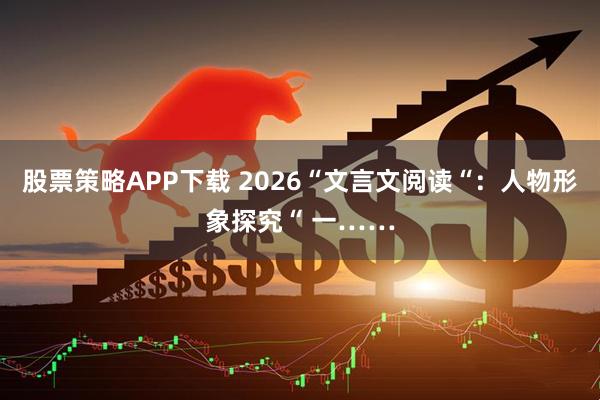 股票策略APP下载 2026“文言文阅读“：人物形象探究“ 一……