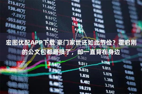 宏图优配APP下载 豪门家世还如此节俭？霍启刚的公文包都磨损了，却一直背在身边