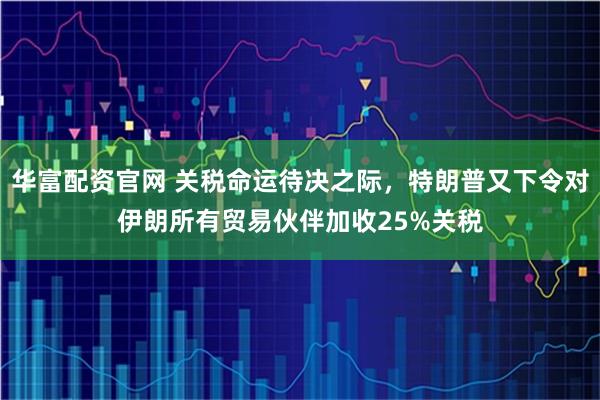 华富配资官网 关税命运待决之际，特朗普又下令对伊朗所有贸易伙伴加收25%关税