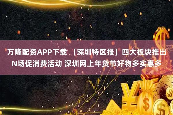 万隆配资APP下载 【深圳特区报】四大板块推出N场促消费活动 深圳网上年货节好物多实惠多
