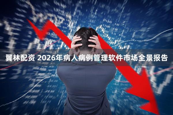 翼林配资 2026年病人病例管理软件市场全景报告