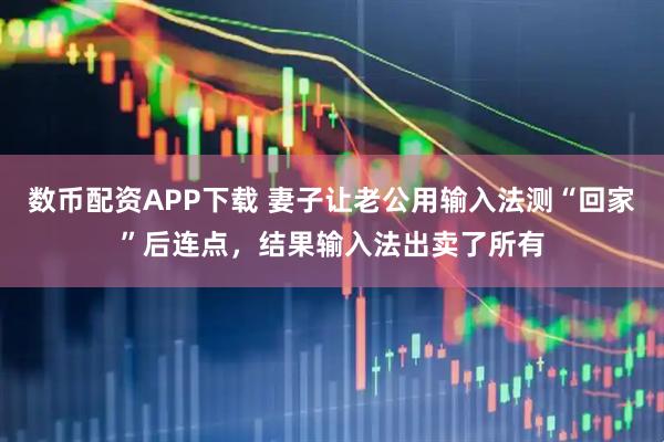 数币配资APP下载 妻子让老公用输入法测“回家”后连点，结果输入法出卖了所有