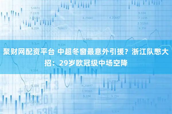聚财网配资平台 中超冬窗最意外引援？浙江队憋大招：29岁欧冠级中场空降