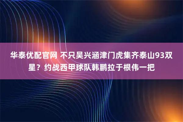 华泰优配官网 不只吴兴涵津门虎集齐泰山93双星？约战西甲球队韩鹏拉于根伟一把