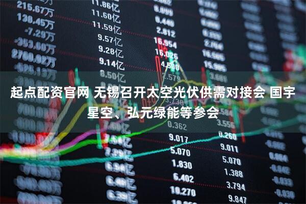 起点配资官网 无锡召开太空光伏供需对接会 国宇星空、弘元绿能等参会