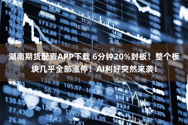 湖南期货配资APP下载 6分钟20%封板！整个板块几乎全部涨停！AI利好突然来袭！