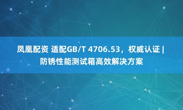 凤凰配资 适配GB/T 4706.53，权威认证 | 防锈性能测试箱高效解决方案