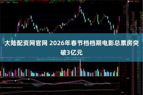 大陆配资网官网 2026年春节档档期电影总票房突破3亿元
